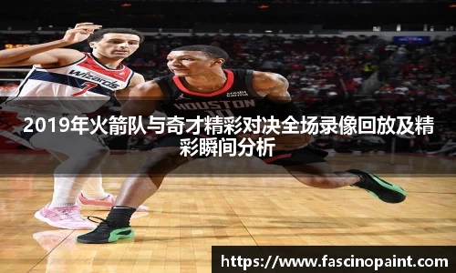 2019年火箭队与奇才精彩对决全场录像回放及精彩瞬间分析