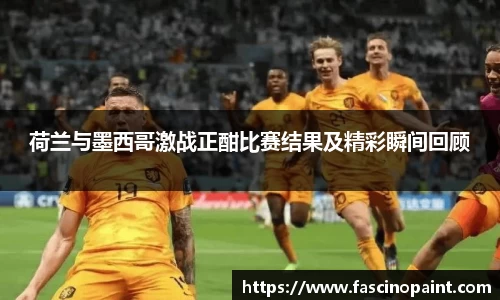 荷兰与墨西哥激战正酣比赛结果及精彩瞬间回顾