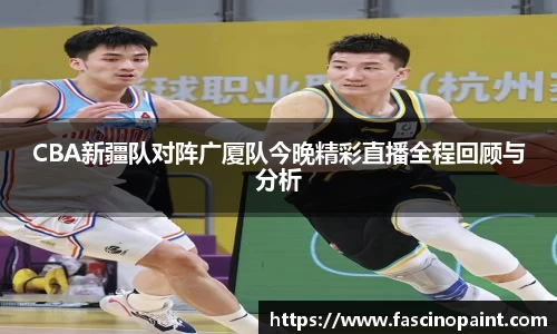 CBA新疆队对阵广厦队今晚精彩直播全程回顾与分析